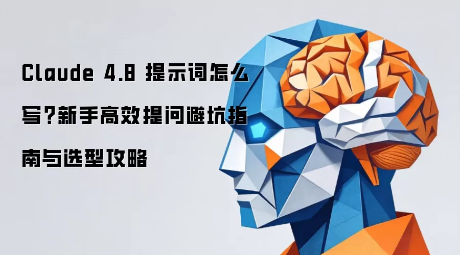 Claude 4.8 提示词怎么写？新手高效提问避坑指南与选型攻略