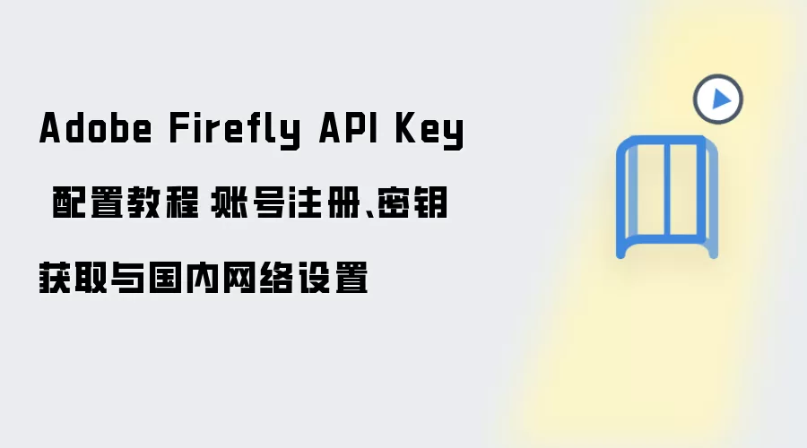 Adobe Firefly API Key 配置教程：账号注册、密钥获取与国内网络设置