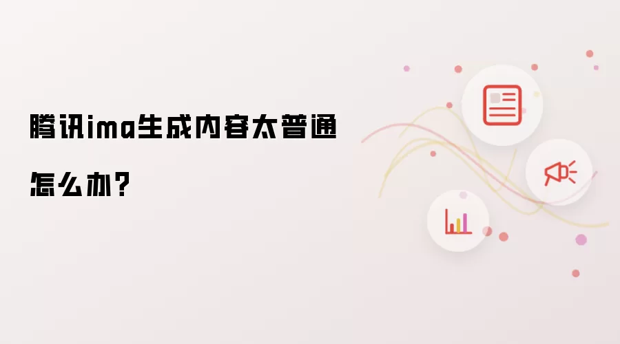腾讯ima生成内容太普通怎么办？