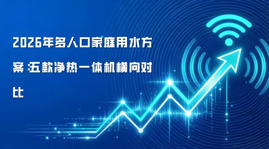2026年多人口家庭用水方案:五款净热一体机横向对比