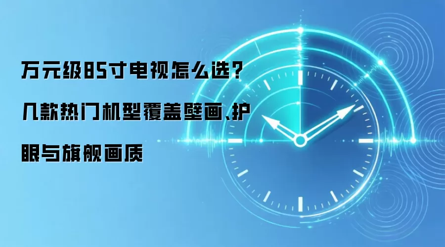 万元级85寸电视怎么选？几款热门机型覆盖壁画、护眼与旗舰画质