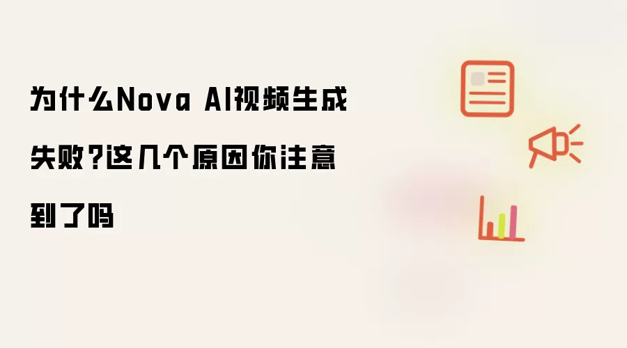 为什么Nova AI视频生成失败?这几个原因你注意到了吗