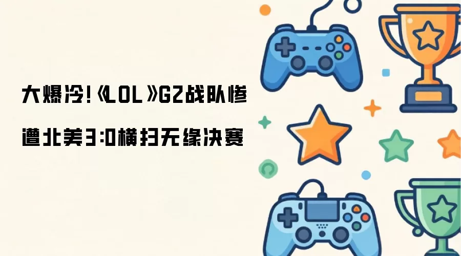 大爆冷!《LOL》G2战队惨遭北美3:0横扫无缘决赛