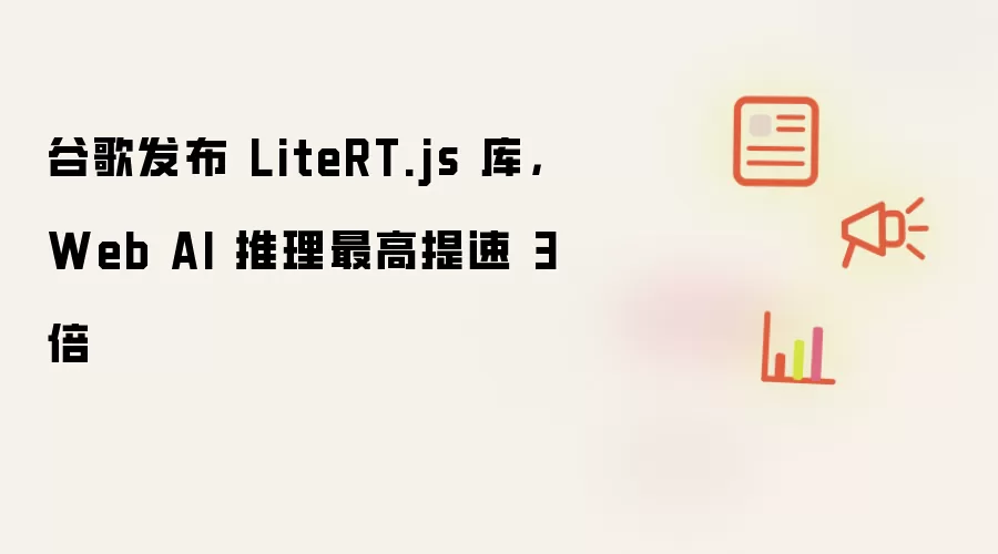 谷歌发布 LiteRT.js 库，Web AI 推理最高提速 3 倍