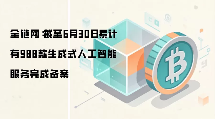 全链网：截至6月30日累计有988款生成式人工智能服务完成备案