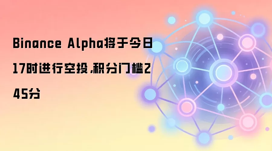Binance Alpha将于今日17时进行空投，积分门槛245分