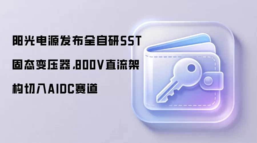 阳光电源发布全自研SST固态变压器，800V直流架构切入AIDC赛道