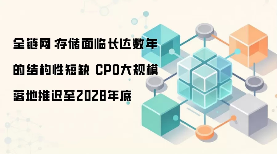 全链网：存储面临长达数年的结构性短缺 CPO大规模落地推迟至2028年底