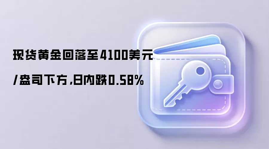 现货黄金回落至4100美元/盎司下方，日内跌0.58%