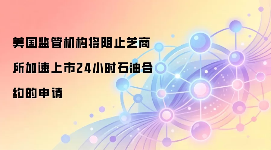 美国监管机构否决芝商所加速推进24小时石油合约,能源衍生品市场面临审慎评估