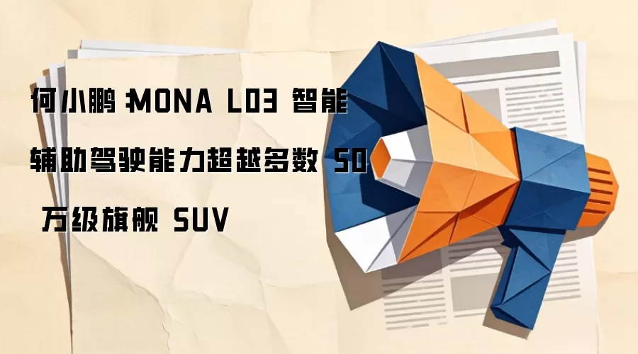 何小鹏：MONA L03 智能辅助驾驶能力超越多数 50 万级旗舰 SUV
