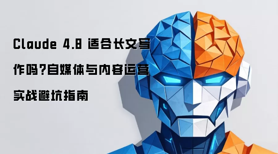 Claude 4.8 适合长文写作吗？自媒体与内容运营实战避坑指南