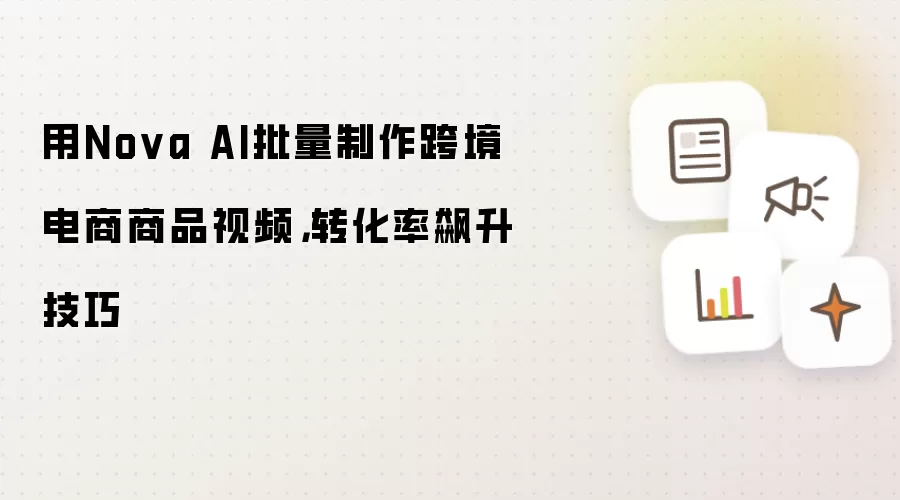 用Nova AI批量制作跨境电商商品视频,转化率飙升技巧