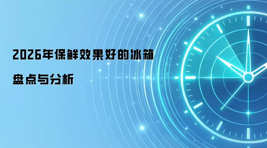 2026年保鲜效果好的冰箱盘点与分析