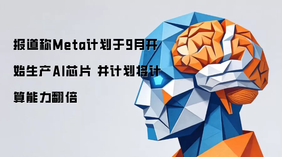 报道称Meta计划于9月开始生产AI芯片 并计划将计算能力翻倍