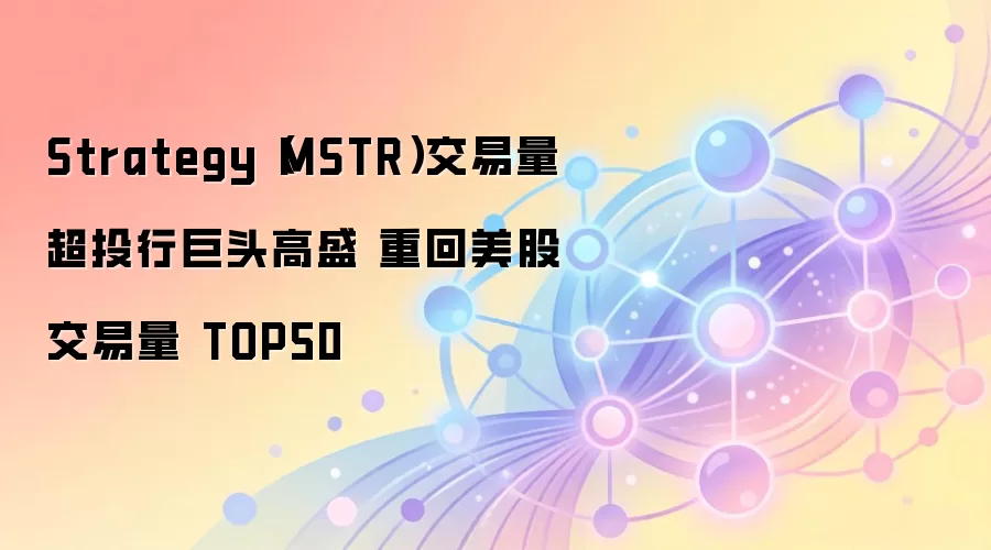 Strategy（MSTR）交易量超投行巨头高盛 重回美股交易量 TOP50