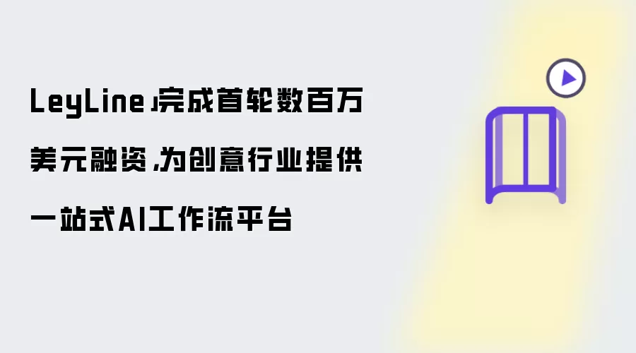 LeyLine」完成首轮数百万美元融资，为创意行业提供一站式AI工作流平台