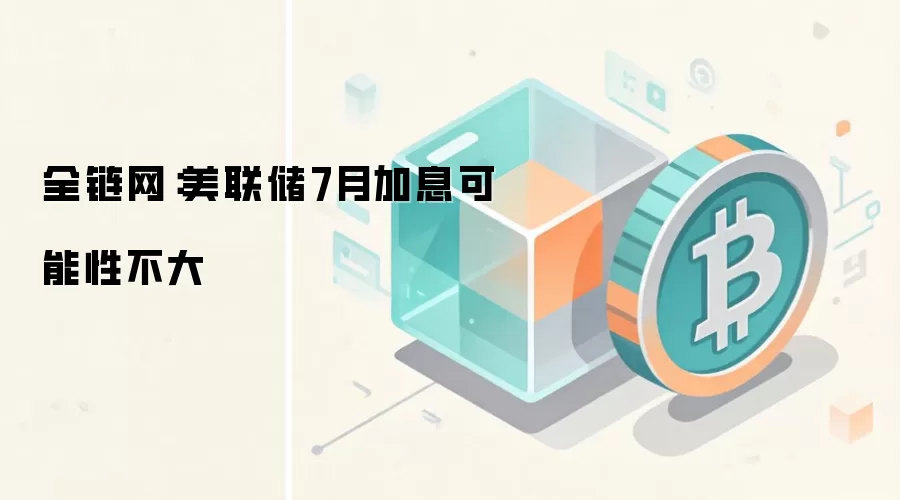 美联储7月加息可能性不大