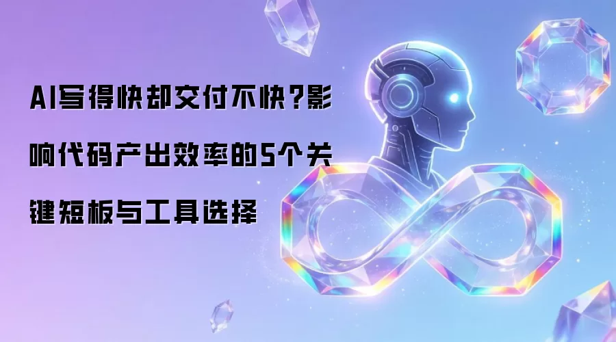 AI写得快却交付不快？影响代码产出效率的5个关键短板与工具选择