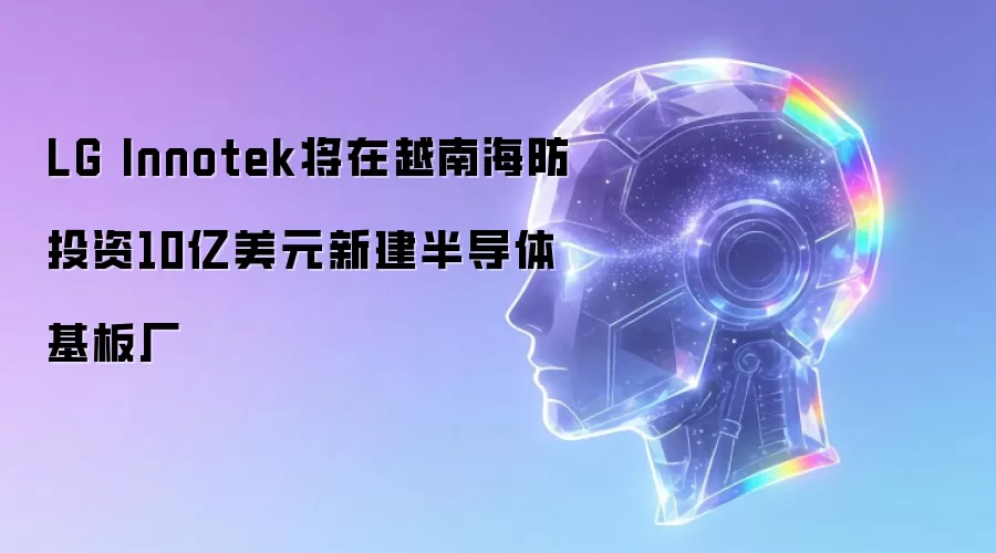 LG Innotek将在越南海防投资10亿美元新建半导体基板厂