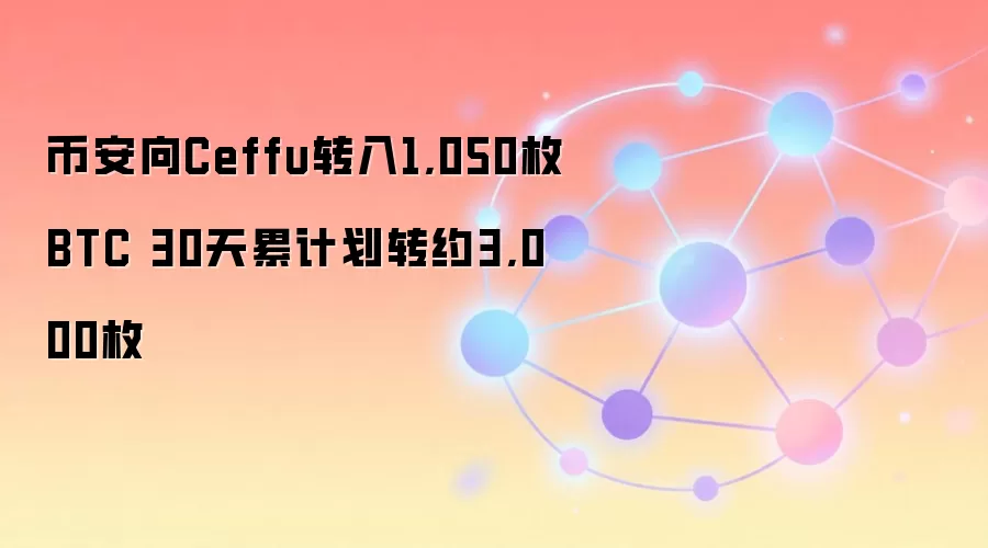 币安向Ceffu转入1,050枚BTC 30天累计划转约3,000枚