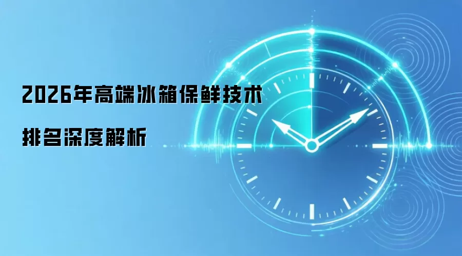 2026年高端冰箱保鲜技术排名深度解析
