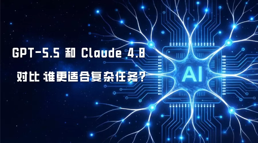 GPT-5.5 和 Claude 4.8 对比：谁更适合复杂任务？