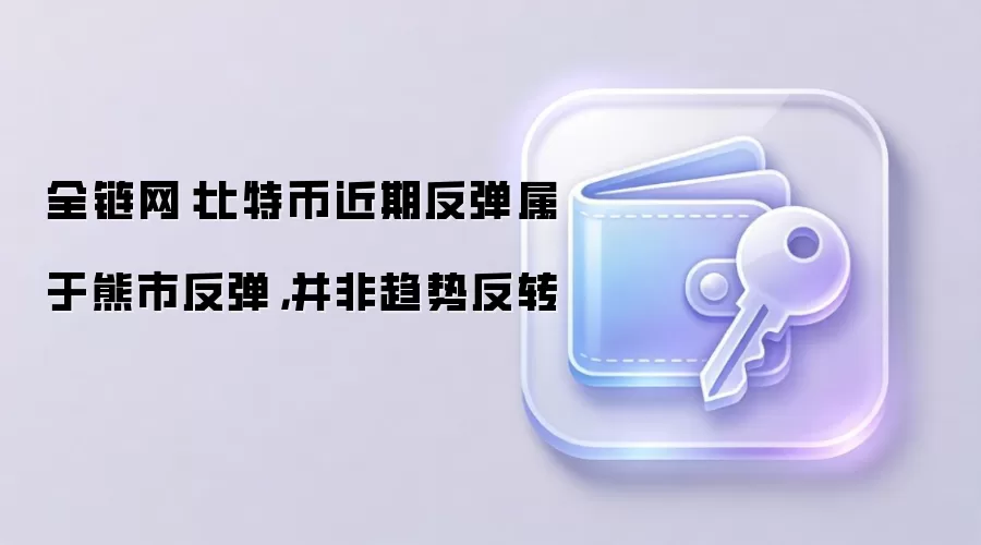 全链网：比特币近期反弹属于熊市反弹，并非趋势反转