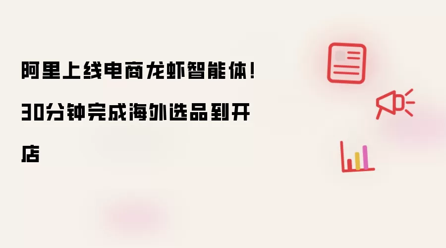 阿里上线电商龙虾智能体！30分钟完成海外选品到开店