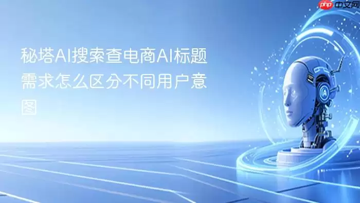 秘塔AI搜索查电商AI标题需求怎么区分不同用户意图