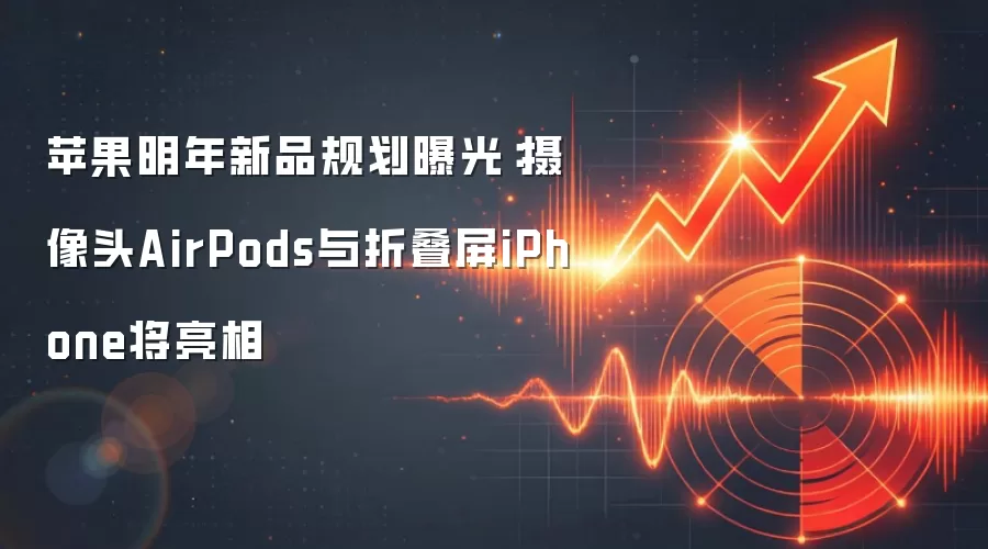 苹果明年新品规划曝光：摄像头AirPods与折叠屏iPhone将亮相