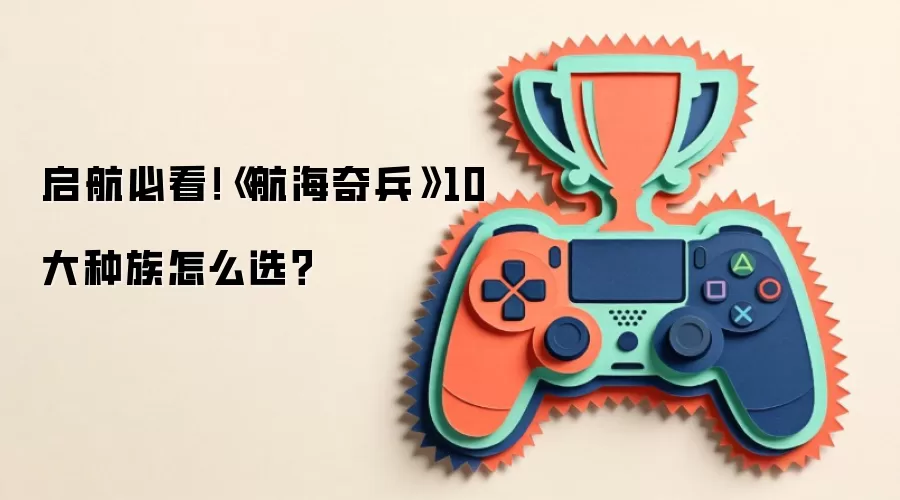 启航必看！《航海奇兵》10大种族怎么选？