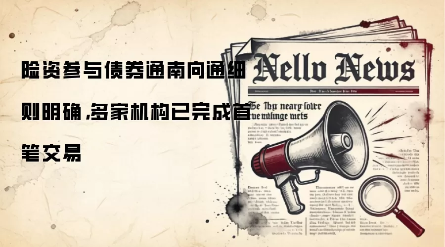 险资参与债券通南向通细则明确，多家机构已完成首笔交易