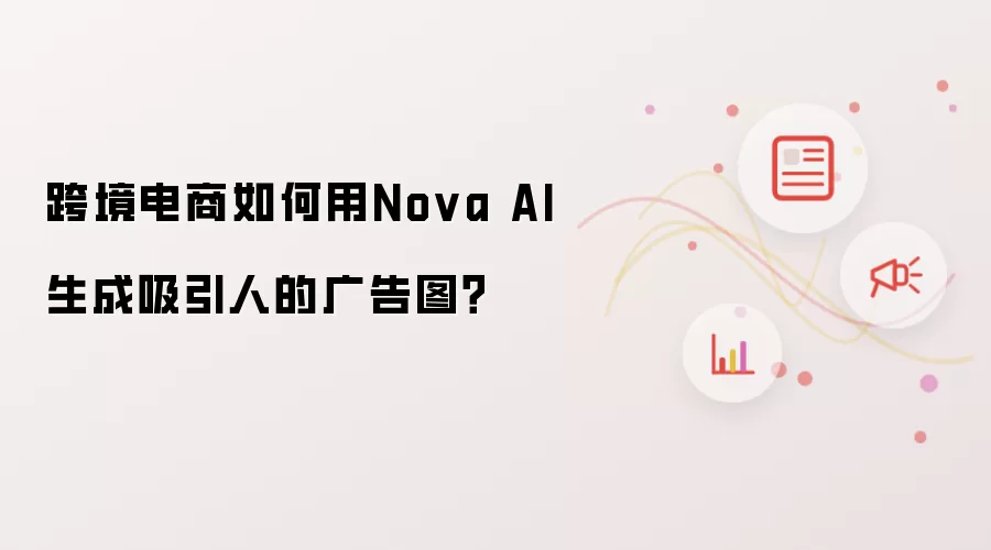 跨境电商如何用Nova AI生成吸引人的广告图？