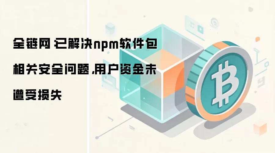全链网：已解决npm软件包相关安全问题，用户资金未遭受损失
