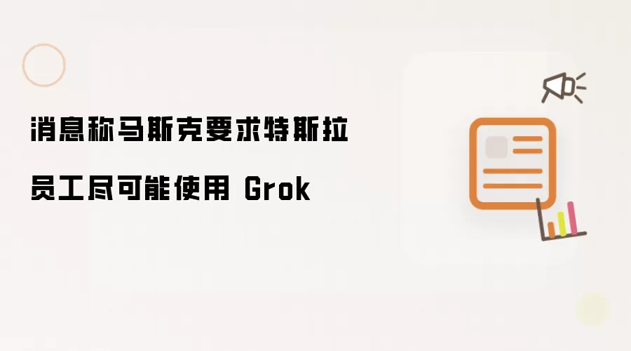 消息称马斯克要求特斯拉员工尽可能使用 Grok