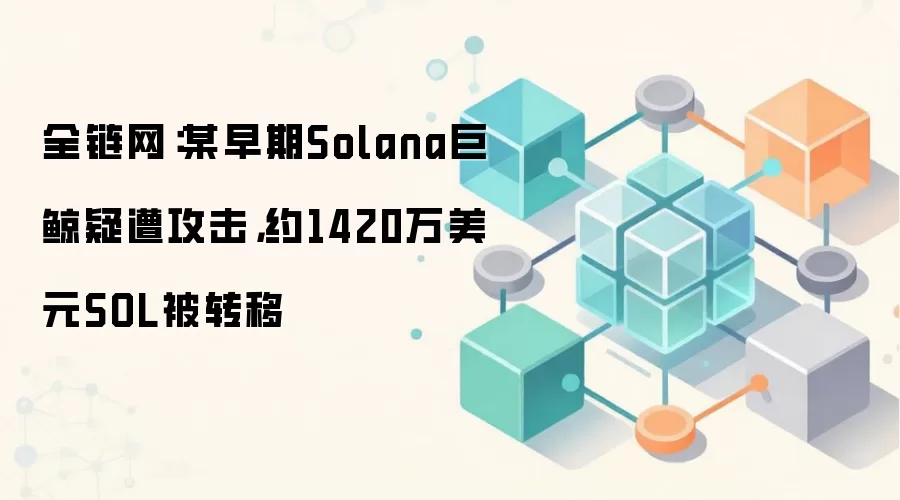 全链网：某早期Solana巨鲸疑遭攻击，约1420万美元SOL被转移