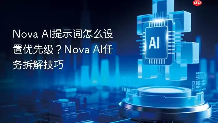 Nova AI提示词怎么设置优先级?Nova AI任务拆解技巧