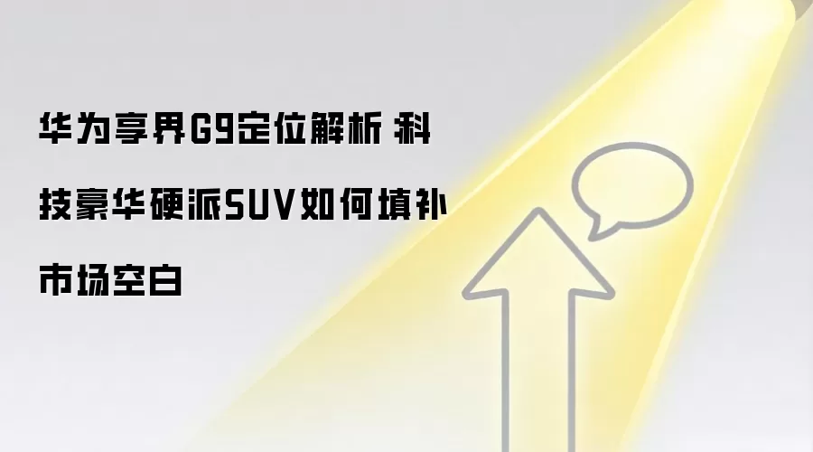 华&为享界G9定位解析：科技豪华硬派SUV如何填补市场空白