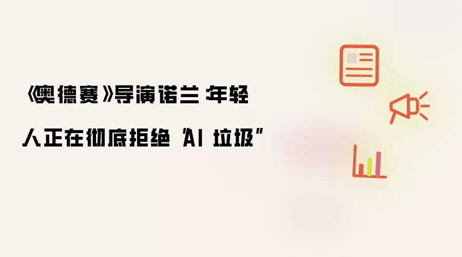 《奥德赛》导演诺兰：年轻人正在彻底拒绝“AI 垃圾”