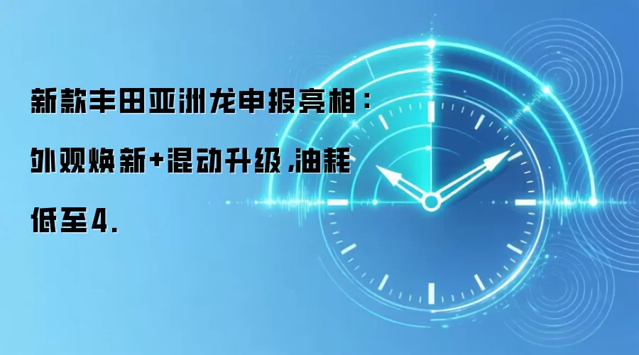 新款丰田亚洲龙申报亮相：外观焕新+混动升级，油耗低至4.