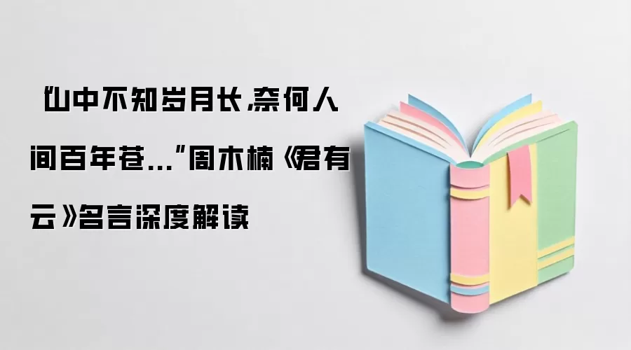 “山中不知岁月长，奈何人间百年苍...”周木楠《君有云》名言深度解读