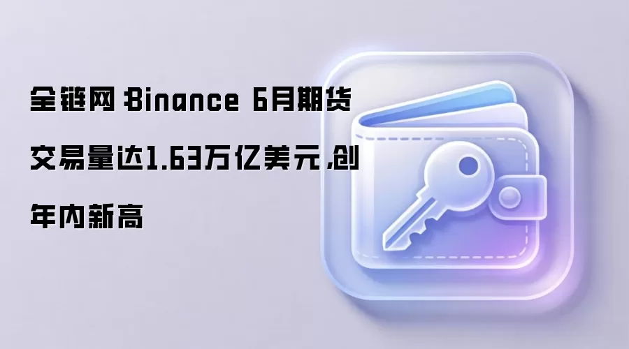 全链网：Binance 6月期货交易量达1.63万亿美元，创年内新高