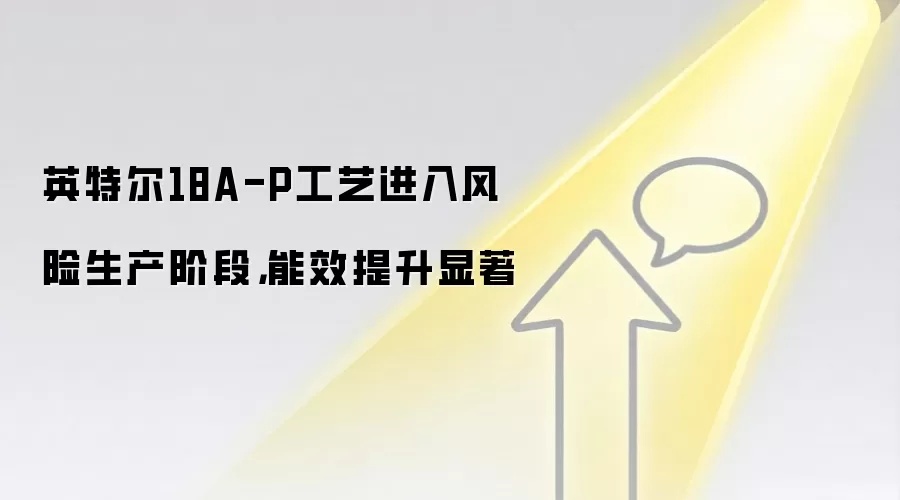 英特尔18A-P工艺进入风险生产阶段，能效提升显著