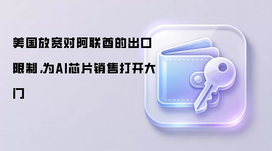 美国放宽对阿联酋的出口限制，为AI芯片销售打开大门