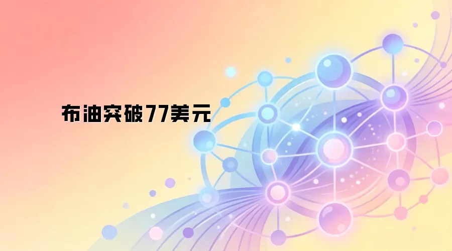 布伦特原油突破77美元关口