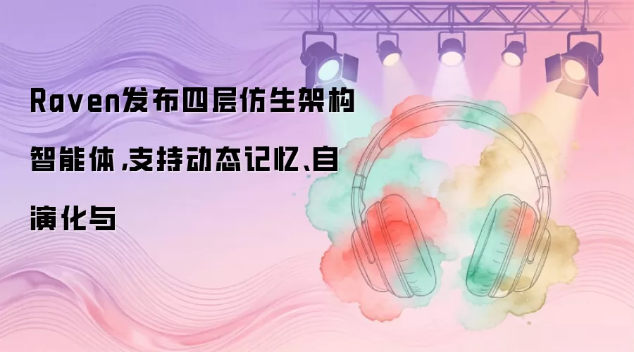 Ra ven发布四层仿生架构智能体，支持动态记忆、自演化与