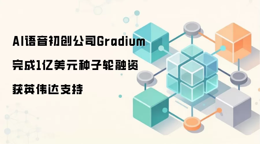AI语音初创公司Gradium完成1亿美元种子轮融资 获英伟达支持
