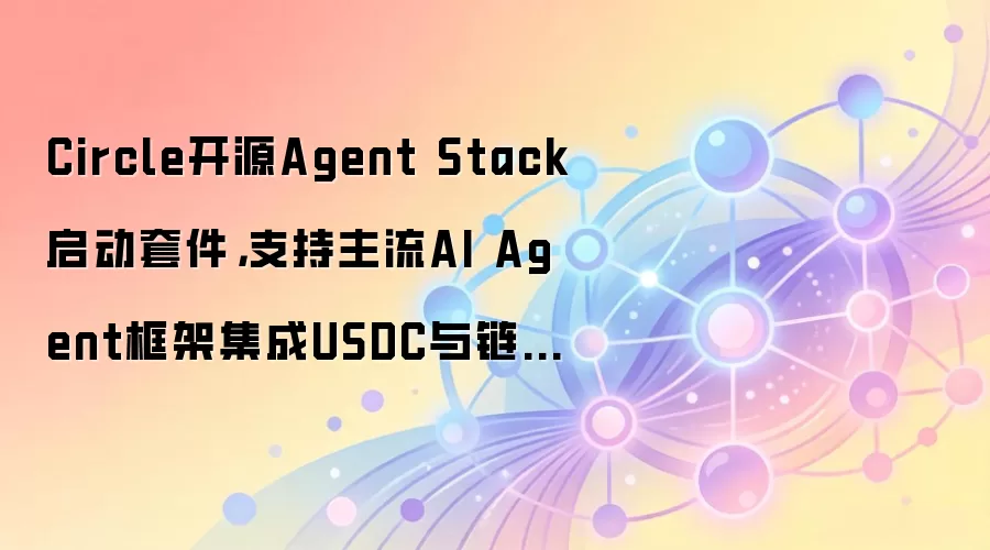 Circle开源Agent Stack启动套件,支持主流AI Agent框架集成USDC与链上功能