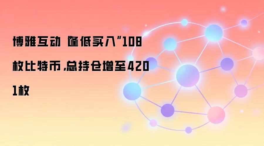 博雅互动“逢低买入”108枚比特币,总持仓增至4201枚